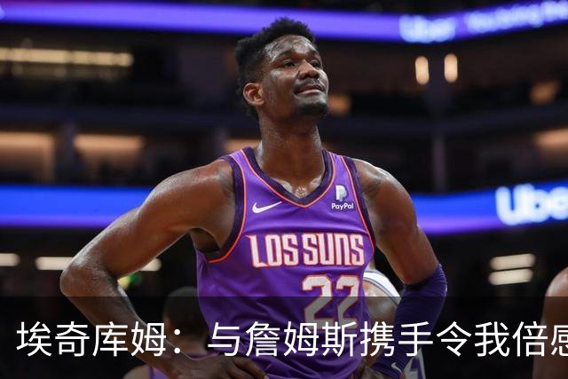 埃奇库姆：与詹姆斯携手令我倍感振奋，我将保持自我风格