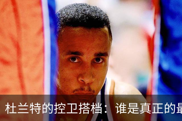 杜兰特的控卫搭档：谁是真正的最佳组合？